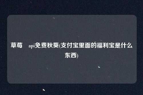 草莓汅api免费秋葵(支付宝里面的福利宝是什么东西)
