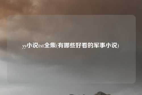 yy小说txt全集(有哪些好看的军事小说)