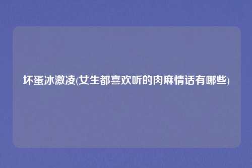 坏蛋冰激凌(女生都喜欢听的肉麻情话有哪些)