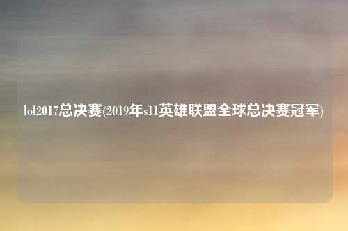 lol2017总决赛(2019年s11英雄联盟全球总决赛冠军)