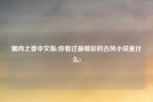 媚肉之香中文版(你看过最精彩的古风小说是什么)