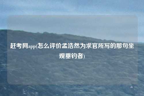 赶考网app(怎么评价孟浩然为求官所写的那句坐观垂钓者)