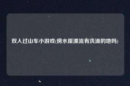 双人过山车小游戏(傍水崖漂流有洗澡的地吗)