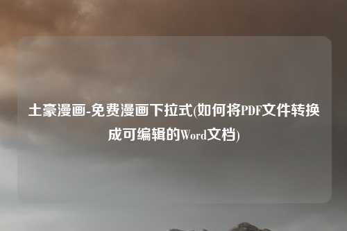 土豪漫画-免费漫画下拉式(如何将PDF文件转换成可编辑的Word文档)