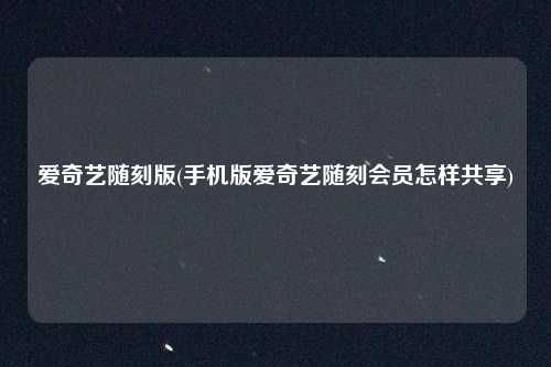 爱奇艺随刻版(手机版爱奇艺随刻会员怎样共享)