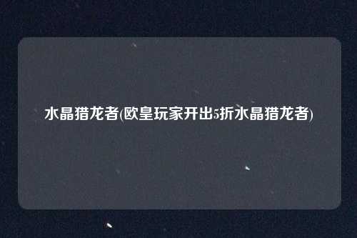 水晶猎龙者(欧皇玩家开出5折水晶猎龙者)
