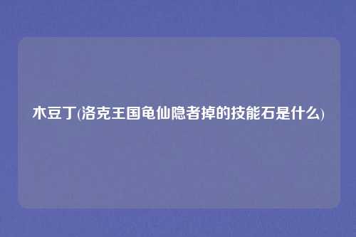 木豆丁(洛克王国龟仙隐者掉的技能石是什么)