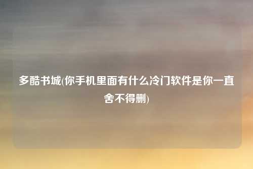 多酷书城(你手机里面有什么冷门软件是你一直舍不得删)