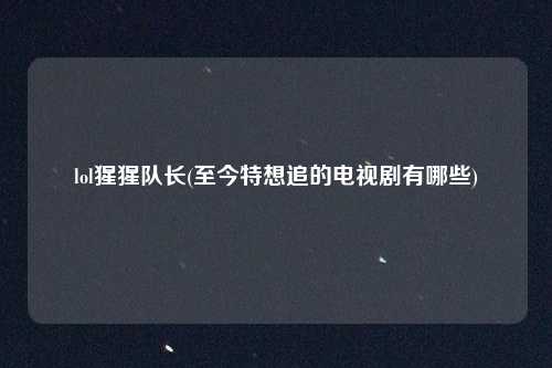 lol猩猩队长(至今特想追的电视剧有哪些)