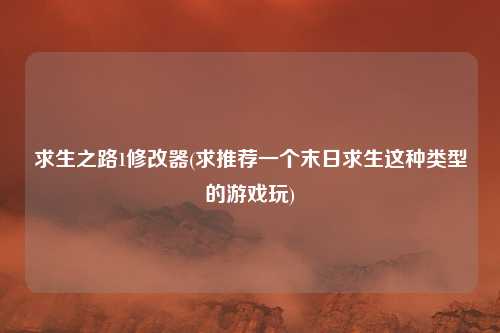 求生之路1修改器(求推荐一个末日求生这种类型的游戏玩)