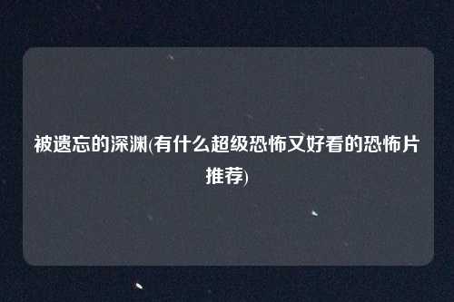 被遗忘的深渊(有什么超级恐怖又好看的恐怖片推荐)