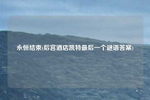 永恒结束(后宫酒店凯特最后一个谜语答案)