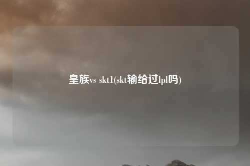 皇族vs skt1(skt输给过lpl吗)