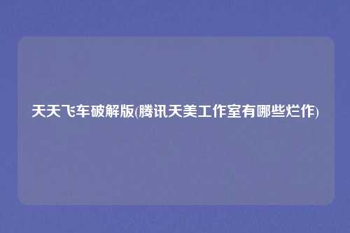天天飞车破解版(腾讯天美工作室有哪些烂作)
