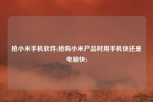 抢小米手机软件(抢购小米产品时用手机快还是电脑快)