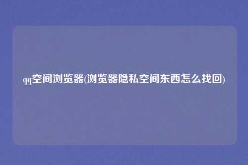 qq空间浏览器(浏览器隐私空间东西怎么找回)