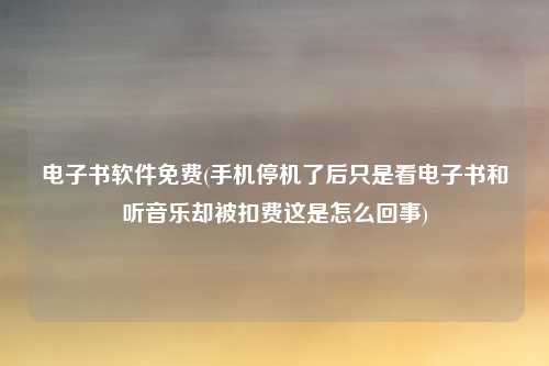 电子书软件免费(手机停机了后只是看电子书和听音乐却被扣费这是怎么回事)