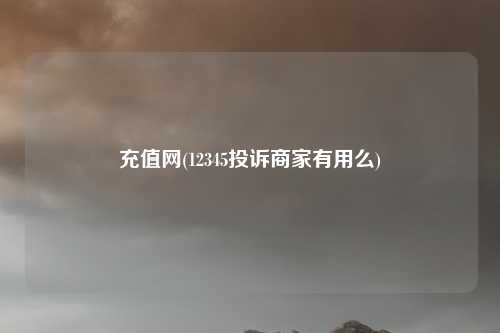 充值网(12345投诉商家有用么)