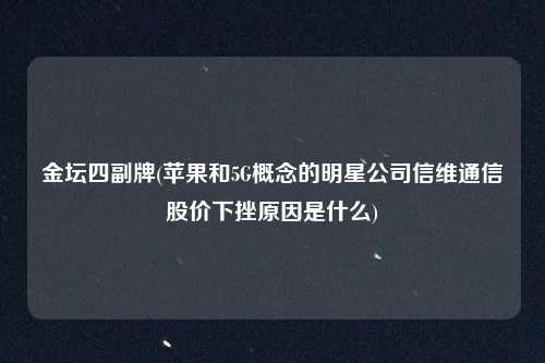金坛四副牌(苹果和5G概念的明星公司信维通信股价下挫原因是什么)
