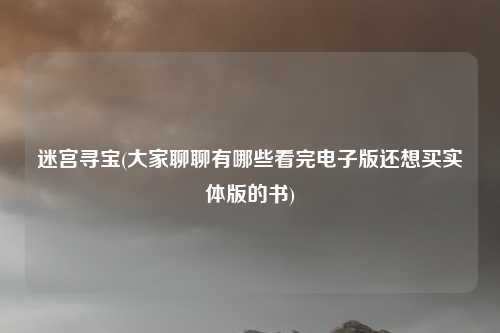 迷宫寻宝(大家聊聊有哪些看完电子版还想买实体版的书)