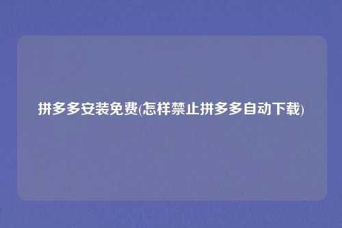 拼多多安装免费(怎样禁止拼多多自动下载)