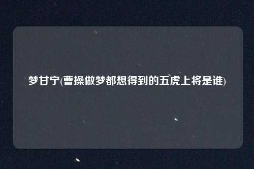 梦甘宁(曹操做梦都想得到的五虎上将是谁)