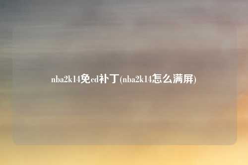 nba2k14免cd补丁(nba2k14怎么满屏)