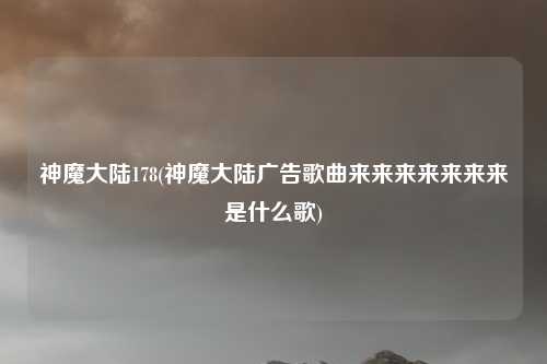 神魔大陆178(神魔大陆广告歌曲来来来来来来来是什么歌)