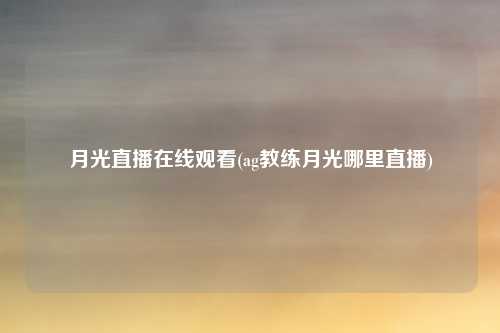 月光直播在线观看(ag教练月光哪里直播)