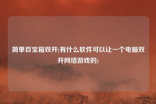 简单百宝箱双开(有什么软件可以让一个电脑双开网络游戏的)