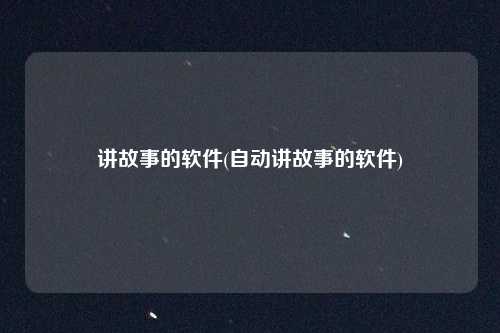 讲故事的软件(自动讲故事的软件)