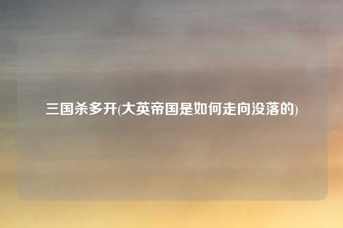 三国杀多开(大英帝国是如何走向没落的)