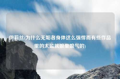 伊莉丝(为什么无垢者身体这么强悍而有些作品里的太监就娘里娘气的)