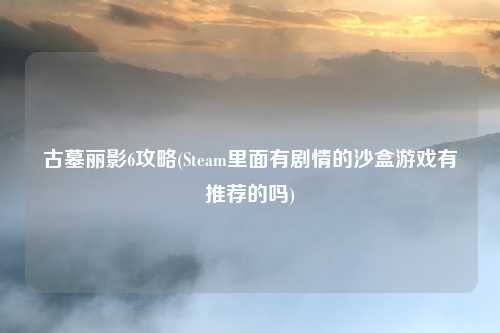 古墓丽影6攻略(Steam里面有剧情的沙盒游戏有推荐的吗)