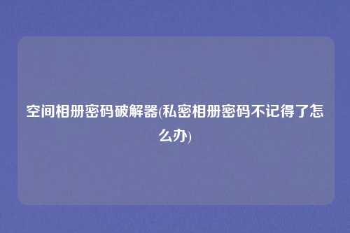 空间相册密码破解器(私密相册密码不记得了怎么办)