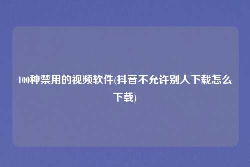 100种禁用的视频软件(抖音不允许别人下载怎么下载)