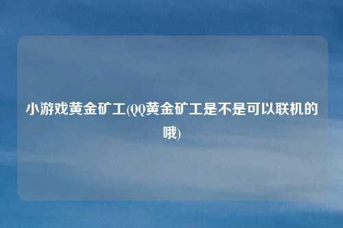 小游戏黄金矿工(QQ黄金矿工是不是可以联机的哦)