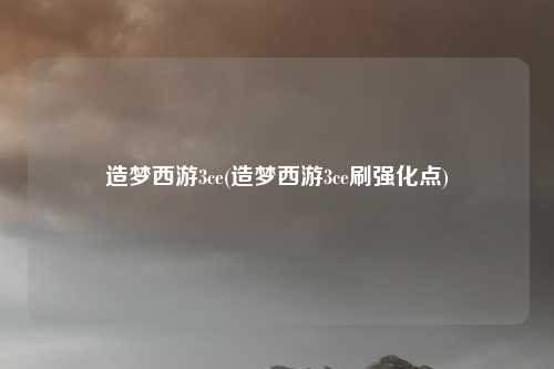 造梦西游3ce(造梦西游3ce刷强化点)