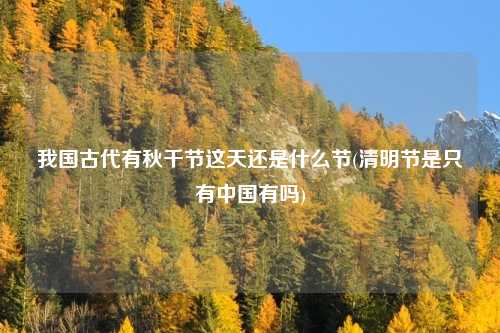我国古代有秋千节这天还是什么节(清明节是只有中国有吗)