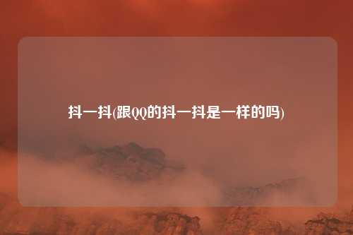 抖一抖(跟QQ的抖一抖是一样的吗)