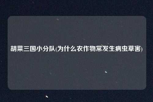 胡菜三国小分队(为什么农作物常发生病虫草害)