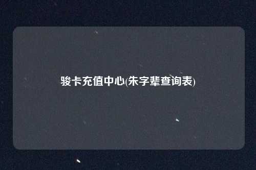 骏卡充值中心(朱字辈查询表)