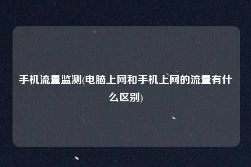 手机流量监测(电脑上网和手机上网的流量有什么区别)