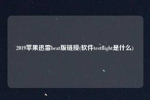 2019苹果迅雷beat版链接(软件testflight是什么)