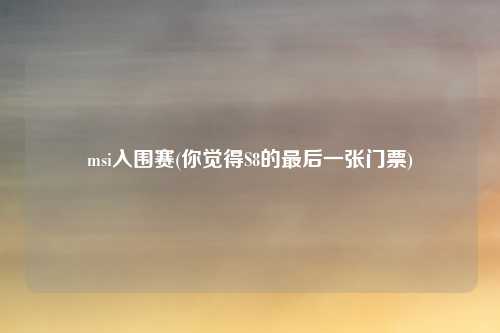 msi入围赛(你觉得S8的最后一张门票)