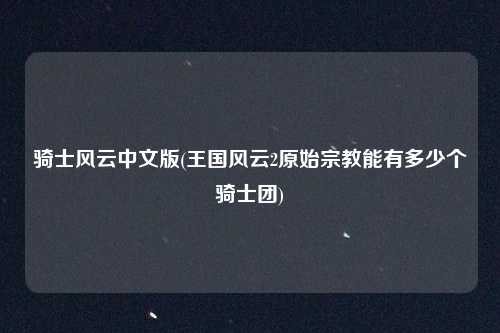 骑士风云中文版(王国风云2原始宗教能有多少个骑士团)