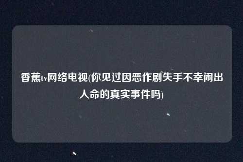 香蕉tv网络电视(你见过因恶作剧失手不幸闹出人命的真实事件吗)