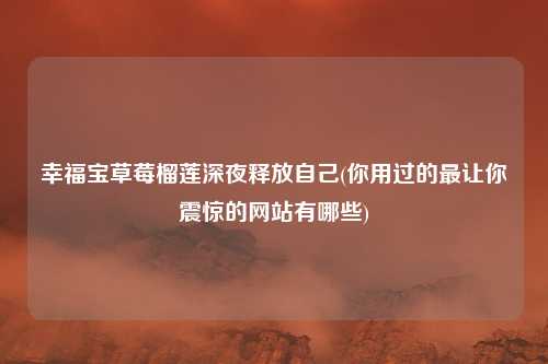 幸福宝草莓榴莲深夜释放自己(你用过的最让你震惊的网站有哪些)