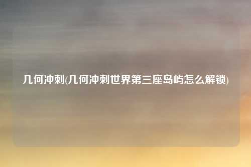 几何冲刺(几何冲刺世界第三座岛屿怎么解锁)