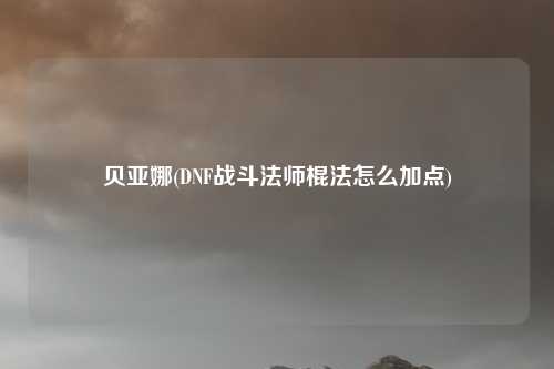 贝亚娜(DNF战斗法师棍法怎么加点)